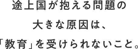 途上国の抱える問題の大きな原因は、「教育」を受けられないこと。