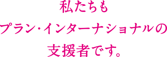  私たちもプラン・インターナショナルの支援者です。