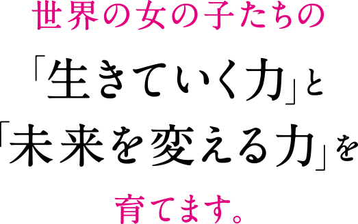 世界の女の子たちの「生きていく力」と「未来を変える力」を育てます。